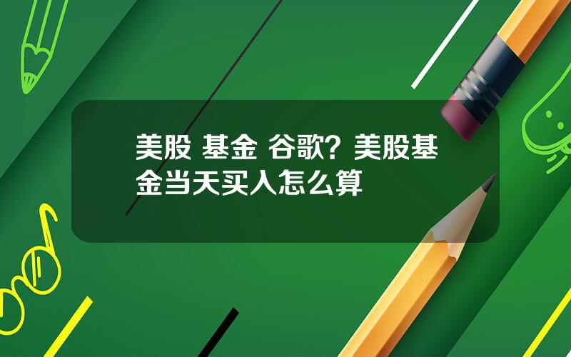 美股 基金 谷歌？美股基金当天买入怎么算